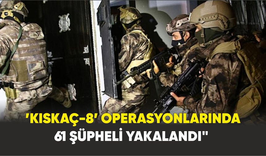 İçişleri Bakanı Yerlikaya: ’KISKAÇ-8’ operasyonlarında 61 şüpheli yakalandı."