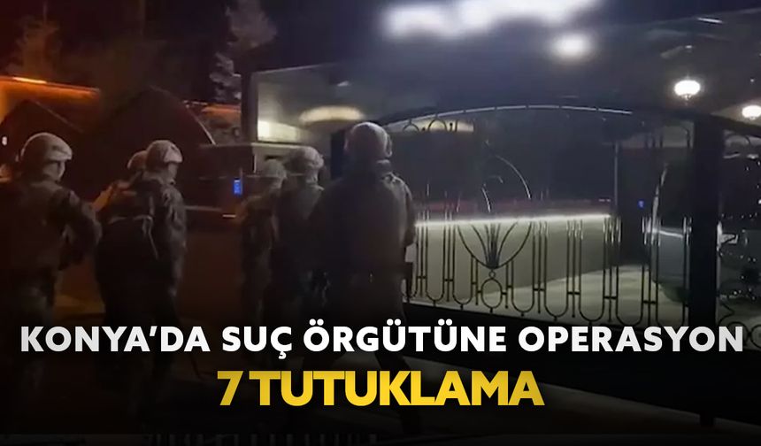 Konya’da suç örgütüne operasyon: 7 tutuklama