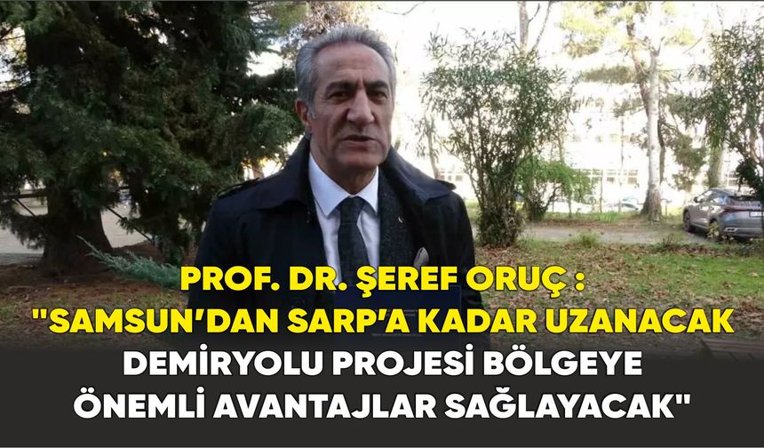 Prof. Dr. Şeref Oruç : "Samsun’dan Sarp’a kadar uzanacak demiryolu projesi bölgeye önemli avantajlar sağlayacak"
