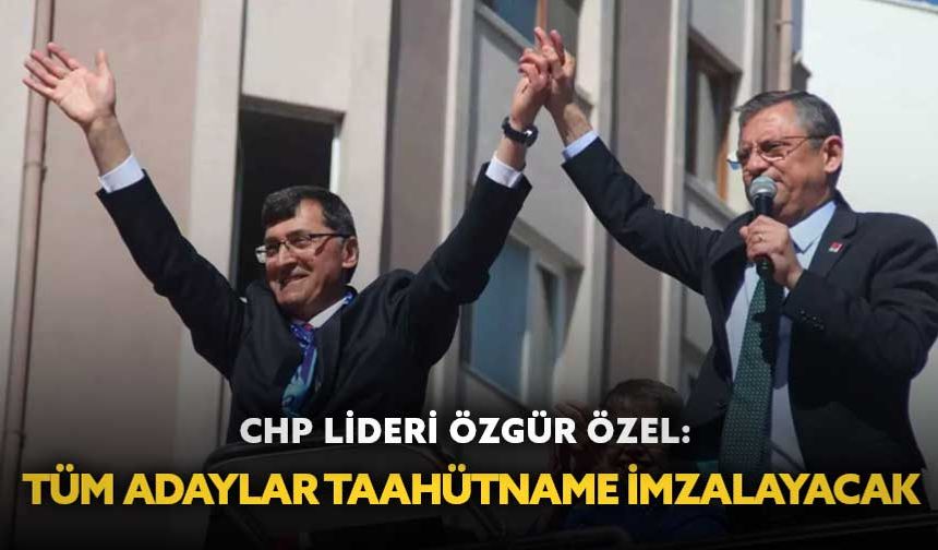 CHP Lideri Özgür Özel: "Tüm adaylar taahhütname imzalayacak"