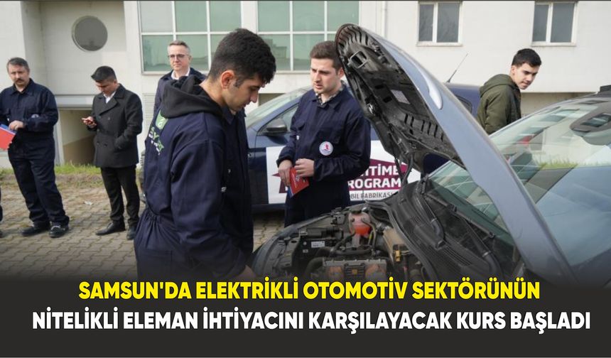Samsun'da Elektrikli otomotiv sektörünün nitelikli eleman ihtiyacını karşılayacak kurs başladı