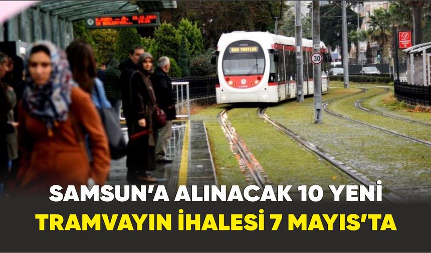 Samsun’a alınacak 10 yeni tramvayın ihalesi 7 Mayıs’ta