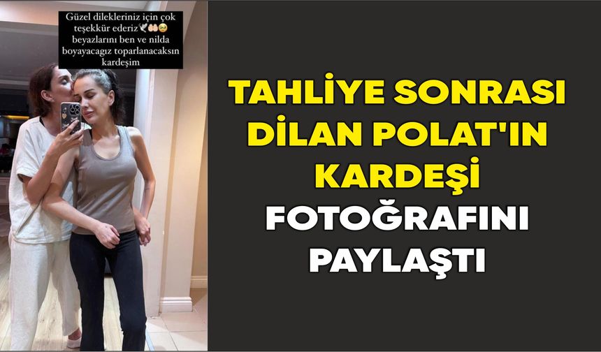 Tahliye sonrası Dilan Polat'ın kardeşi fotoğrafını paylaştı