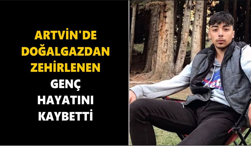 Artvin’de doğalgaz faciası; Zehirlenen genç hayatını kaybetti