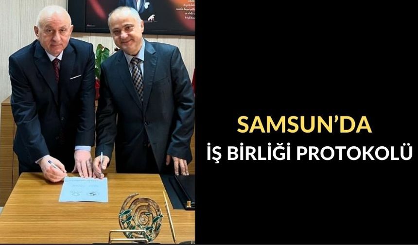 SAMSUN’DA İŞ BİRLİĞİ PROTOKOLÜ