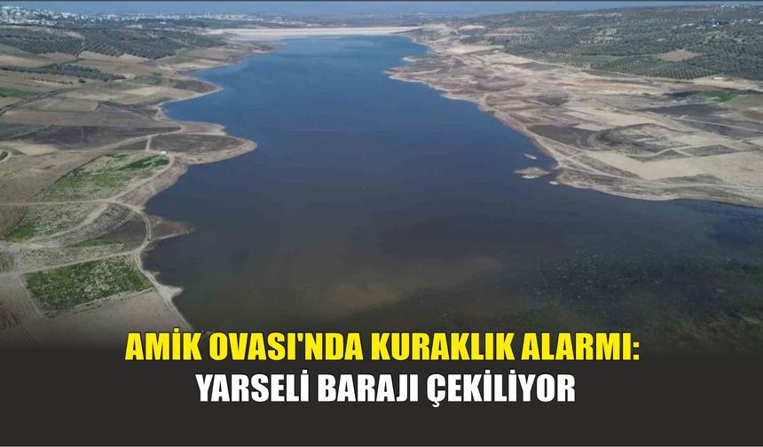 Amik Ovası'nda Kuraklık Alarmı: Yarseli Barajı Çekiliyor