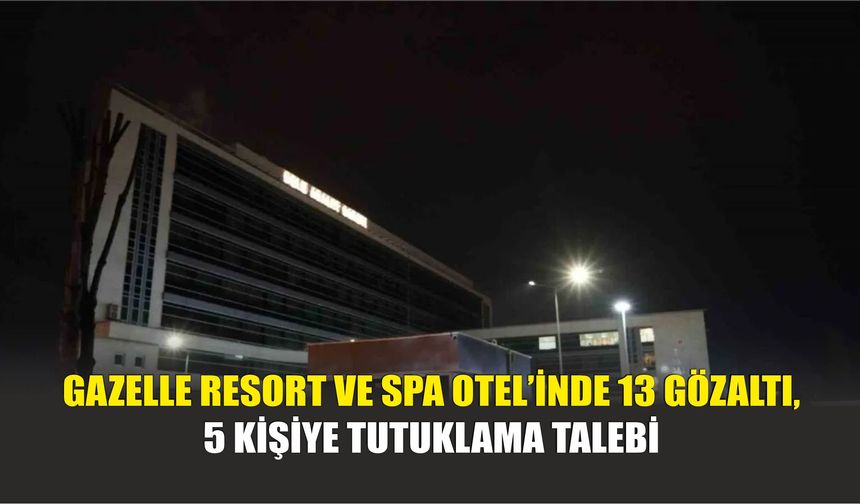 Gazelle Resort ve Spa Otel’inde 13 gözaltı, 5 kişiye tutuklama talebi