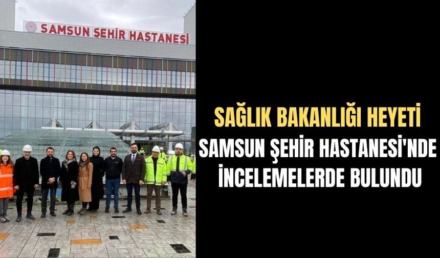Sağlık Bakanlığı Heyeti Samsun Şehir Hastanesi'nde İncelemelerde Bulundu