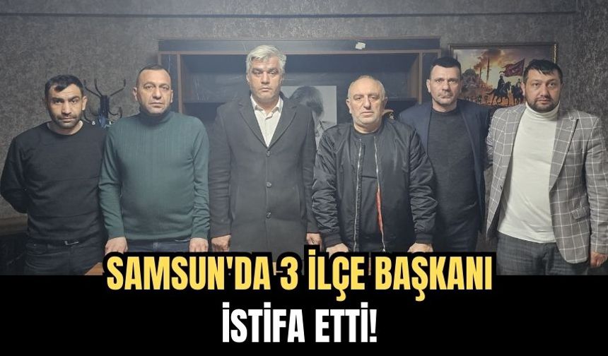 Samsun'da 3 İlçe Başkanı İstifa Etti!