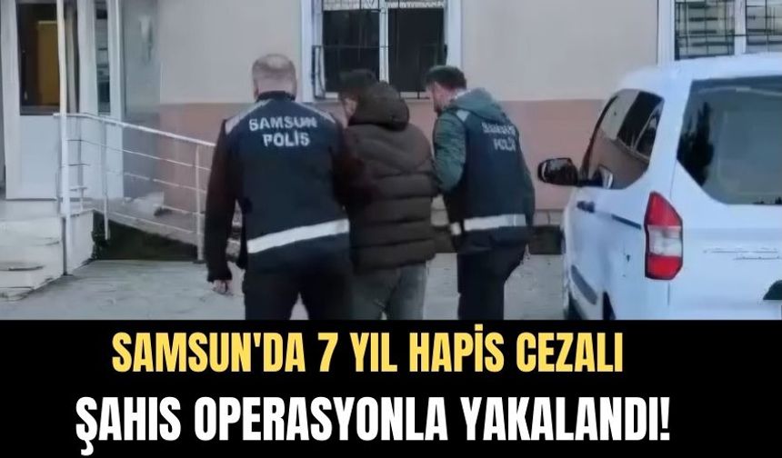 Samsun'da 7 Yıl 6 Ay Hapis Cezası Olan Şahıs Operasyonla Yakalandı!