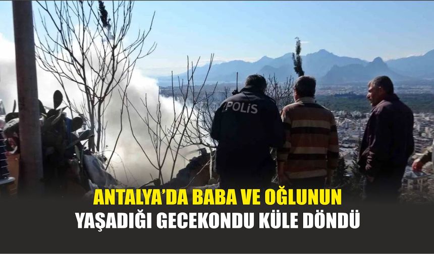 Antalya’da Baba ve Oğlunun Yaşadığı Gecekondu Küle Döndü