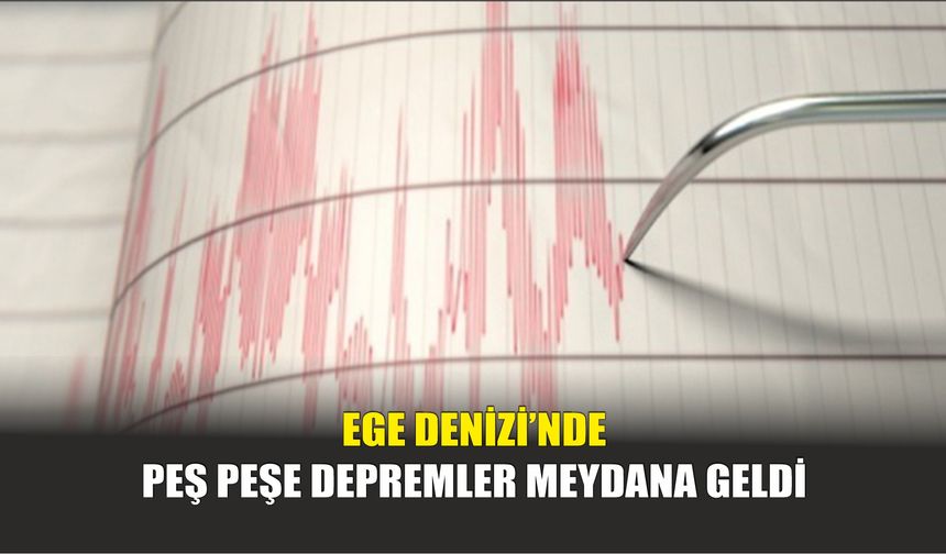 Ege Denizi’nde Peş Peşe Depremler Meydana Geldi