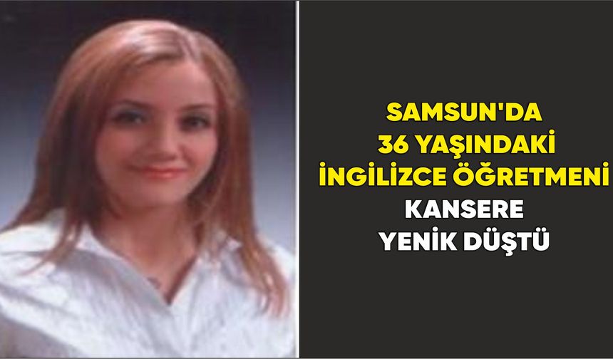 Samsun'da 36 yaşındaki İngilizce öğretmeni kansere yenik düştü