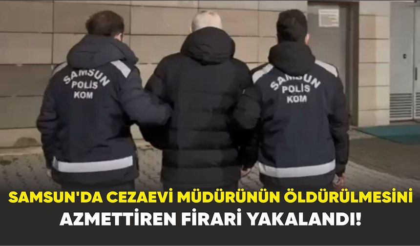 Samsun'da Cezaevi Müdürünün Öldürülmesini Azmettiren Firari Yakalandı!