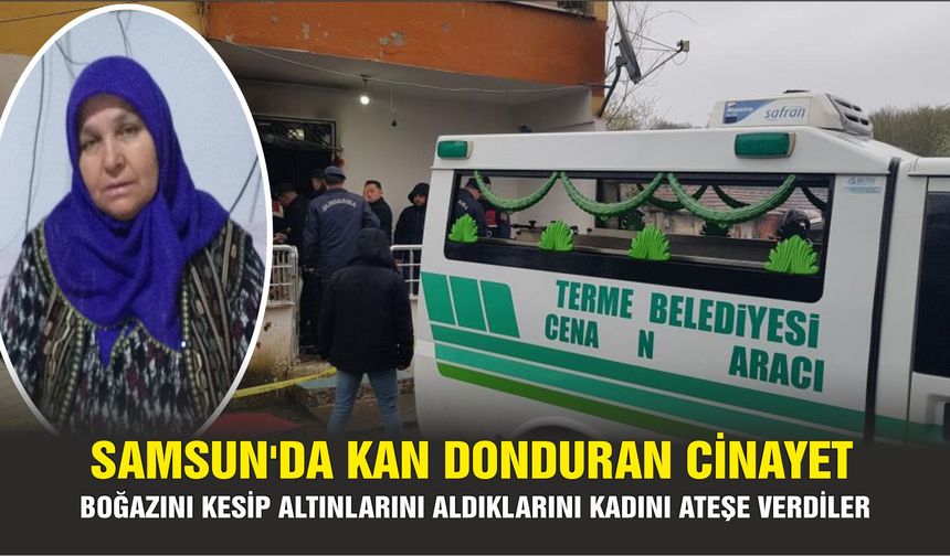 Samsun’da kan donduran olay: Boğazını kesip altınlarını aldıklarını kadını ateşe verdiler