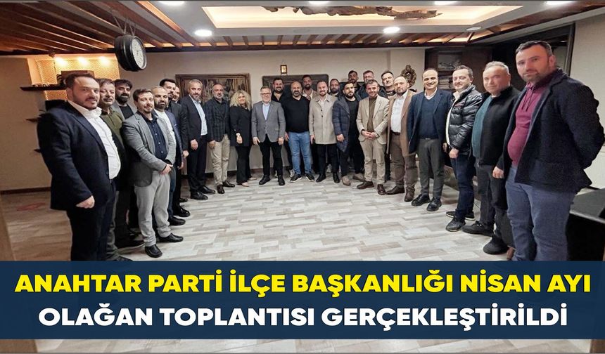 Anahtar Parti İlçe Başkanlığı Nisan Ayı Olağan Toplantısı Gerçekleştirildi
