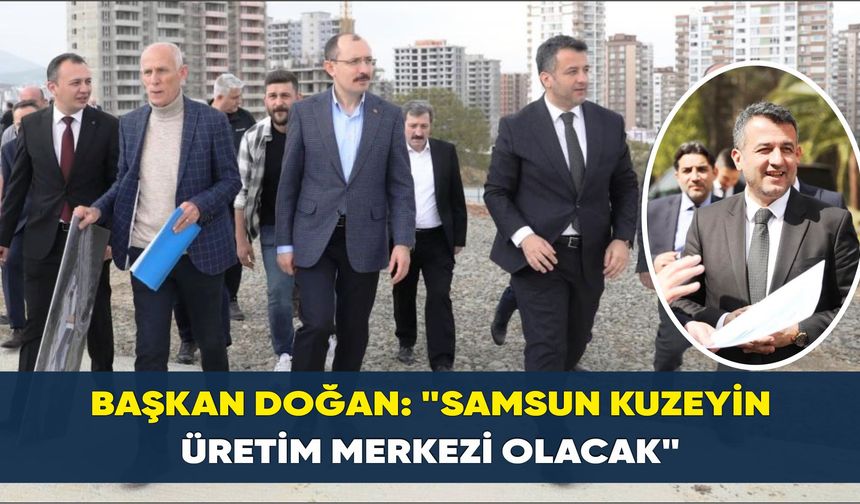 Başkan Doğan: "Samsun kuzeyin üretim merkezi olacak"