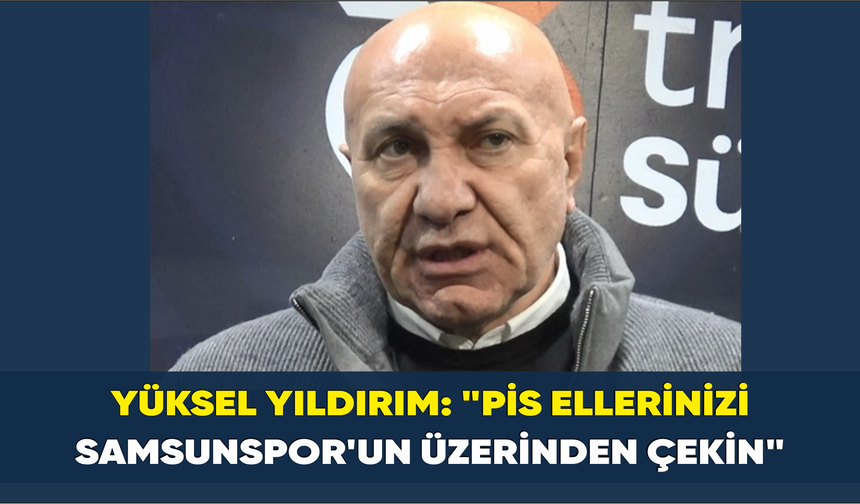 Yüksel Yıldırım: "Pis ellerinizi Samsunspor’un üzerinden çekin"