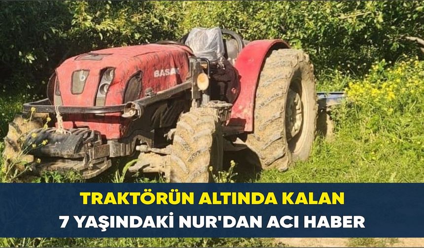 Babasının kullandığı traktörün altında kalmıştı... 7 yaşındaki Nur hayatını kaybetti