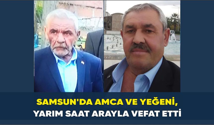Samsun’da amca ve yeğeni, yarım saat arayla vefat etti