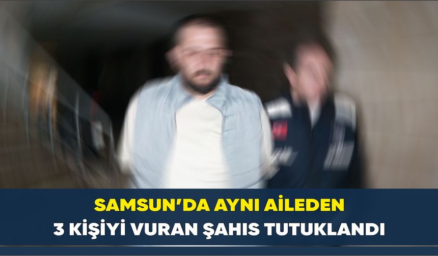 Samsun’da aynı aileden 3 kişiyi vuran şahıs tutuklandı