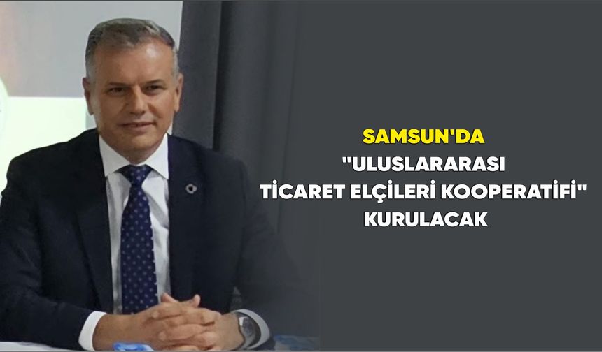 Samsun’da "Uluslararası Ticaret Elçileri Kooperatifi" kurulacak
