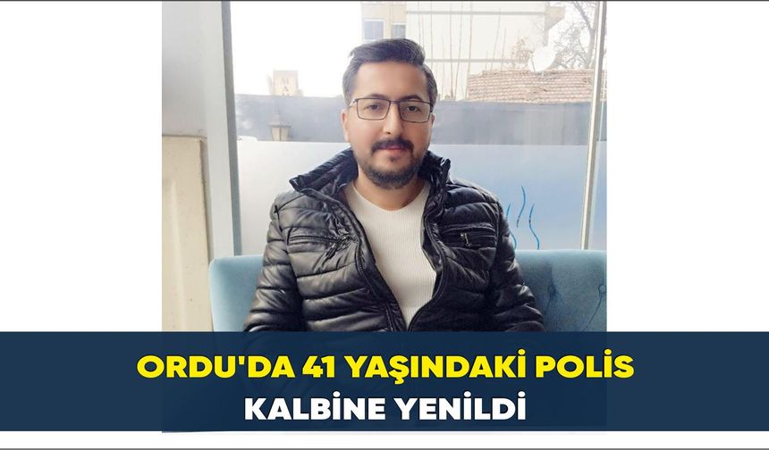 Ordu'da 41 yaşındaki polis kalbine yenildi