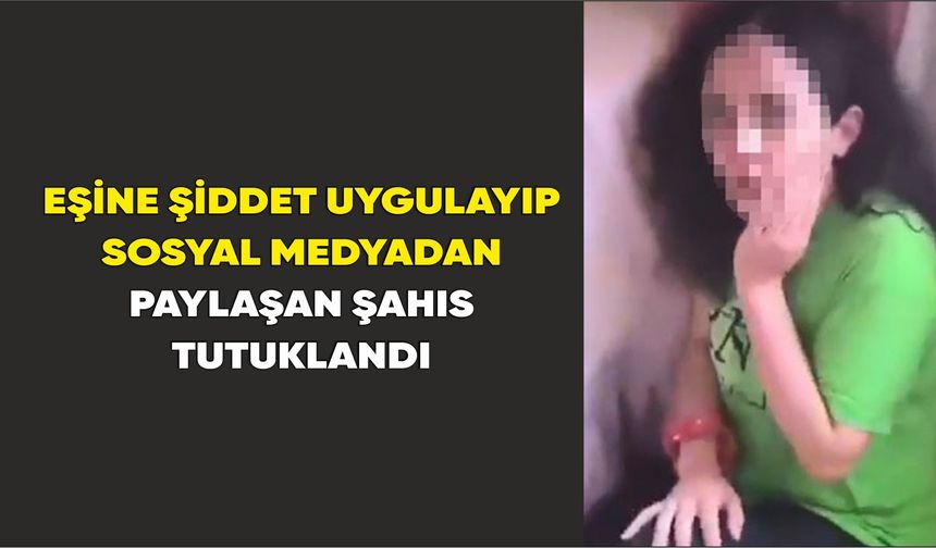 Eşine şiddet uygulayıp sosyal medyadan paylaşan şahıs tutuklandı