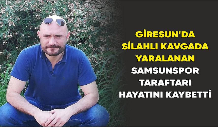 Giresun’da silahlı kavgada yaralanan Samsunspor taraftarı hayatını kaybetti