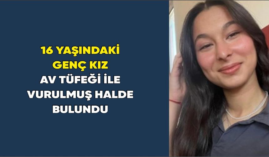 16 yaşındaki genç kız av tüfeği ile vurulmuş halde bulundu