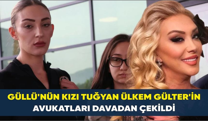 Güllü'nün kızı Tuğyan Ülkem Gülter'in avukatları davadan çekildi