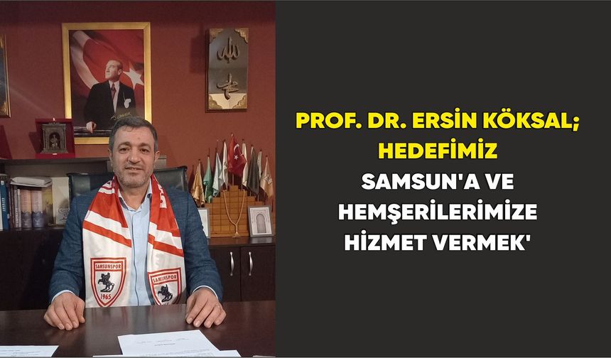 Prof. Dr. Ersin Köksal; HEDEFİMİZ SAMSUN'A VE HEMŞERİLERİMİZE HİZMET VERMEK'