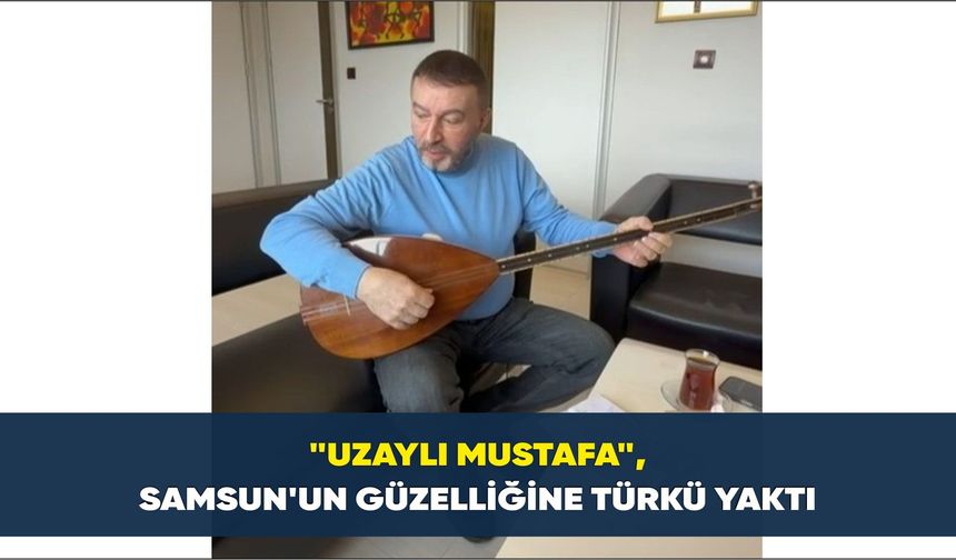 'Uzaylı Mustafa', Samsun'un güzelliğine türkü yaktı