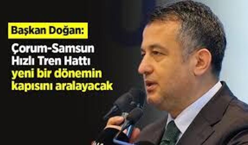 Başkan Doğan: 'Çorum-Samsun Hızlı Tren Hattı, yeni bir dönemin kapısını aralayacak'