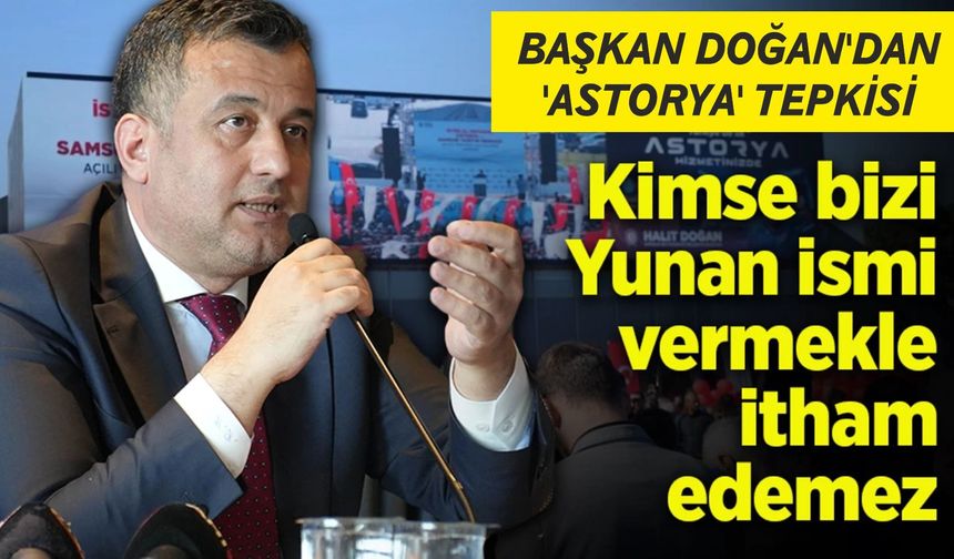 Başkan Doğan'dan 'Astorya' tepkisi: 'Kimse bizi Yunan ismi vermekle itham edemez'
