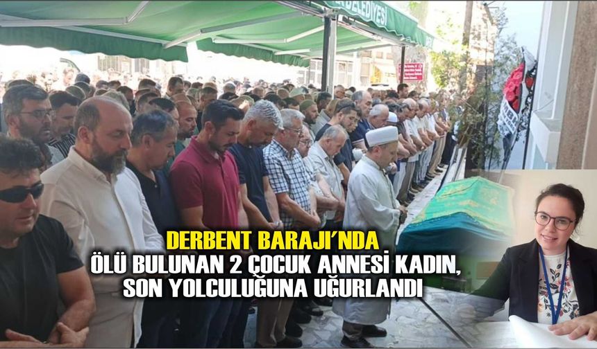 Derbent Barajı'nda ölü bulunan 2 çocuk annesi kadın, son yolculuğuna uğurlandı