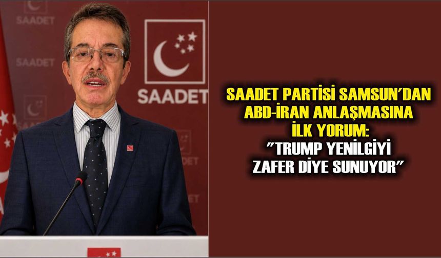 SAADET PARTİSİ SAMSUN'DAN ABD-İRAN ANLAŞMASINA İLK YORUM: "TRUMP YENİLGİYİ ZAFER DİYE SUNUYOR"