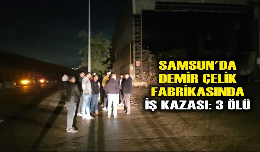 Samsun'da demir çelik fabrikasında iş kazası: 3 ölü