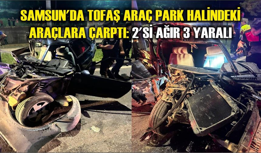 Samsun'da Tofaş araç park halindeki araçlara çarptı: 2'si ağır 3 yaralı