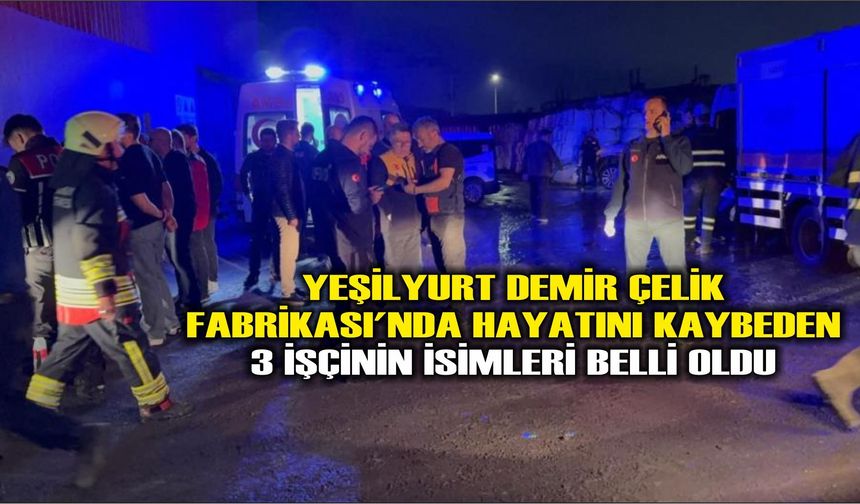 Yeşilyurt Demir Çelik Fabrikası'nda hayatını kaybeden 3 işçinin isimleri belli oldu