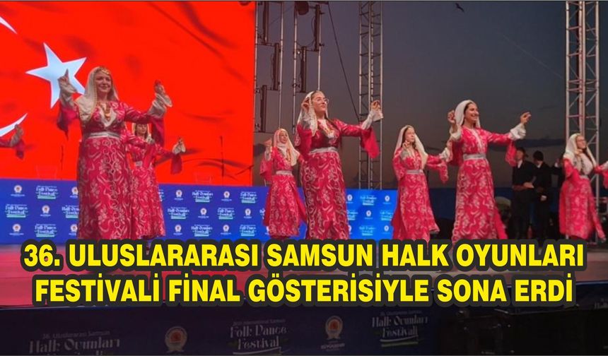 36. Uluslararası Samsun Halk Oyunları Festivali final gösterisiyle sona erdi