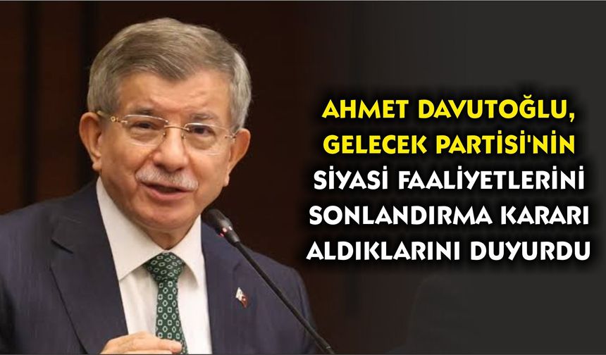 Ahmet Davutoğlu, Gelecek Partisi'nin siyasi faaliyetlerini sonlandırma kararı aldıklarını duyurdu