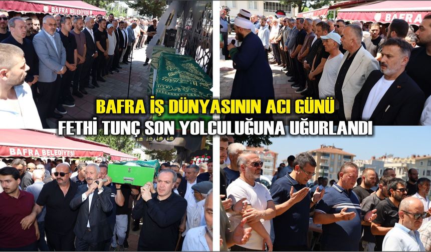 Bafra İş Dünyasının Acı Günü : Fethi Tunç Son Yolculuğuna Uğurlandı