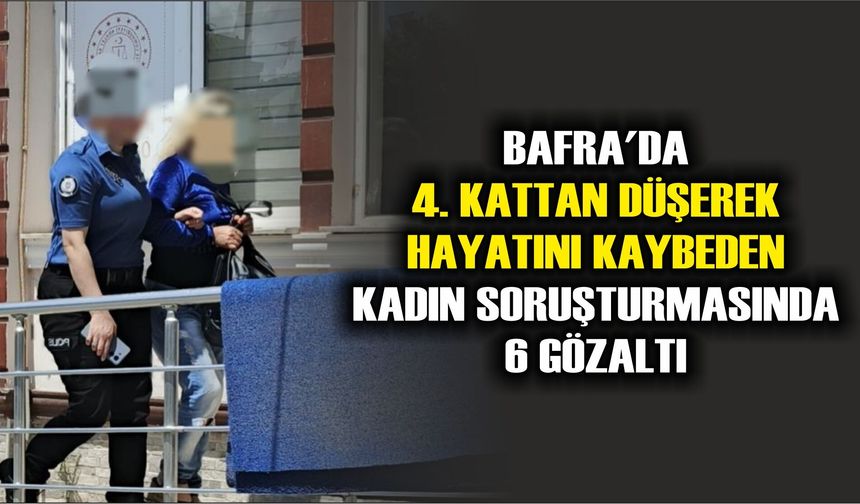 Bafra'da 4. kattan düşerek hayatını kaybeden kadın soruşturmasında 6 gözaltı