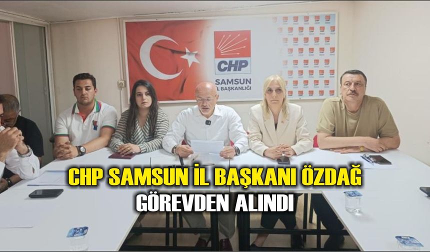 CHP Samsun İl Başkanı Özdağ görevden alındı