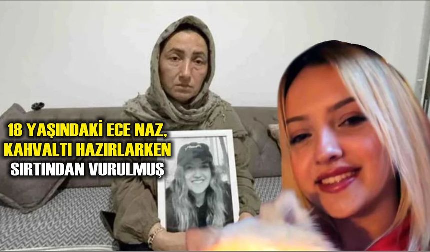 18 yaşındaki Ece Naz, kahvaltı hazırlarken sırtından vurulmuş