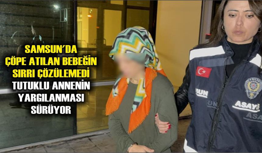 Samsun'da çöpe atılan bebeğin sırrı çözülemedi: Tutuklu annenin yargılanması sürüyor