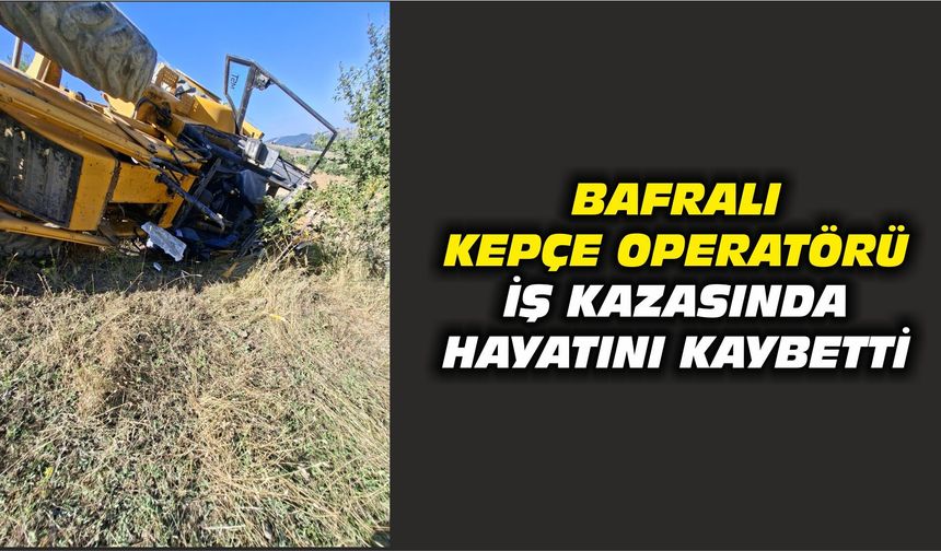Bafralı Kepçe Operatörü İş Kazasında Hayatını Kaybetti