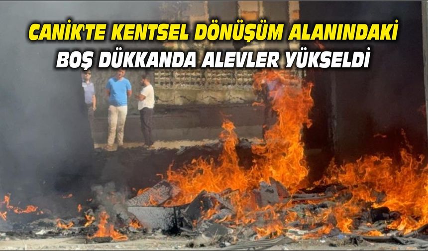 Canik'te kentsel dönüşüm alanındaki boş dükkanda alevler yükseldi