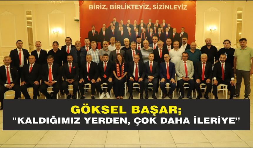 GÖKSEL BAŞAR; "KALDIĞIMIZ YERDEN, ÇOK DAHA İLERİYE”